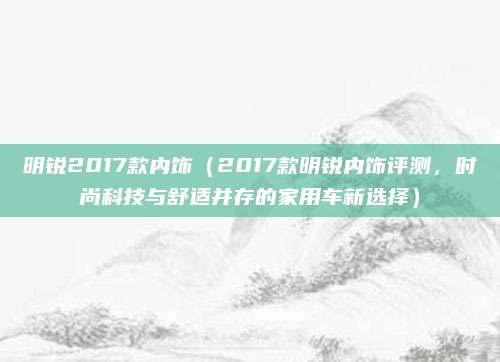 明锐2017款内饰（2017款明锐内饰评测，时尚科技与舒适并存的家用车新选择）