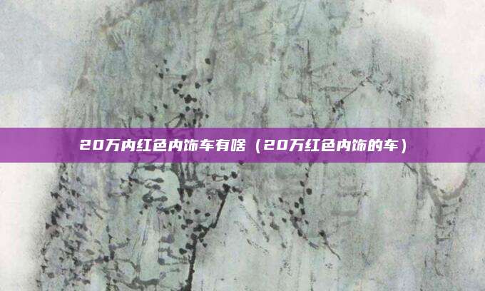 20万内红色内饰车有啥(20万红色内饰的车)