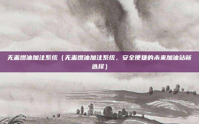 无盖燃油加注系统(无盖燃油加注系统,安全便捷的未来加油站新选择)