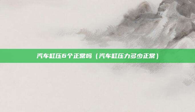 汽车缸压6个正常吗(汽车缸压力多少正常)