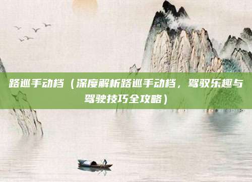 路巡手动档(深度解析路巡手动档,驾驭乐趣与驾驶技巧全攻略)
