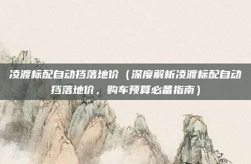 凌渡标配自动挡落地价(深度解析凌渡标配自动挡落地价,购车预算必备指南)