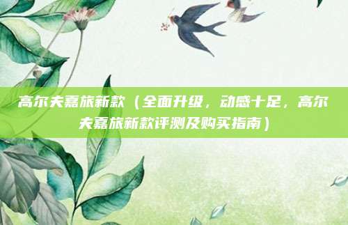 高尔夫嘉旅新款(全面升级,动感十足,高尔夫嘉旅新款评测及购买指南)