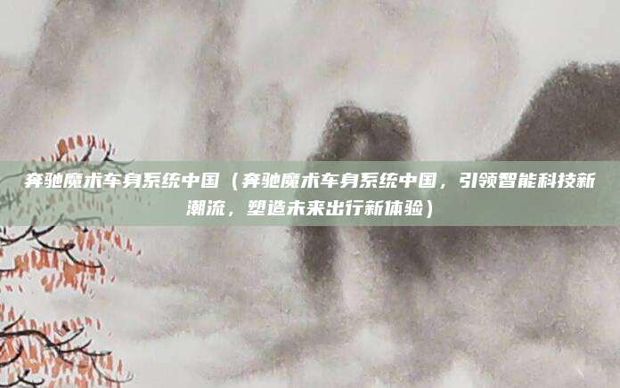 奔驰魔术车身系统中国(奔驰魔术车身系统中国,引领智能科技新潮流,塑造未来出行新体验)