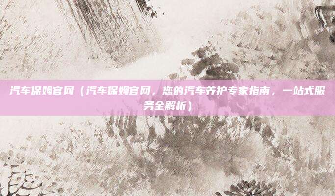 汽车保姆官网(汽车保姆官网,您的汽车养护专家指南,一站式服务全解析)