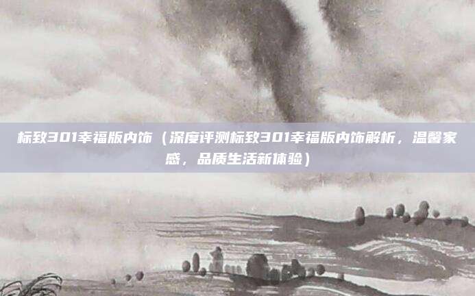 标致301幸福版内饰(深度评测标致301幸福版内饰解析,温馨家感,品质生活新体验)
