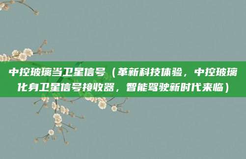 中控玻璃当卫星信号（革新科技体验，中控玻璃化身卫星信号接收器，智能驾驶新时代来临）