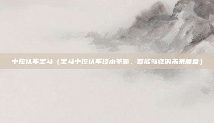 中控认车宝马（宝马中控认车技术革新，智能驾驶的未来篇章）