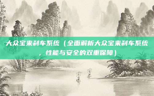 大众宝来刹车系统(全面解析大众宝来刹车系统,性能与安全的双重保障)