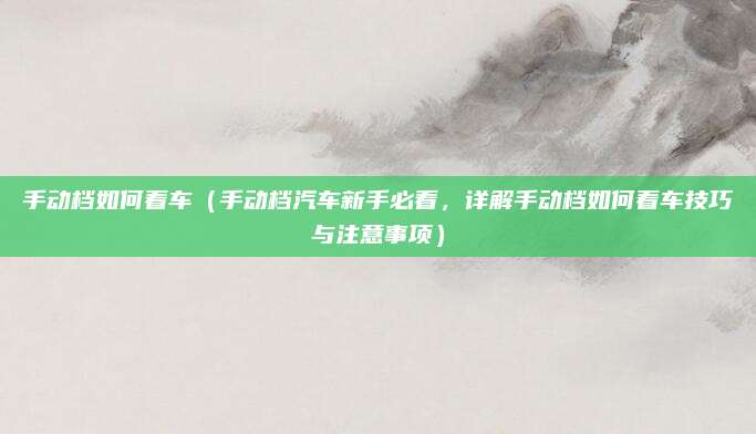 手动档如何着车(手动档汽车新手必看,详解手动档如何着车技巧与注意事项)