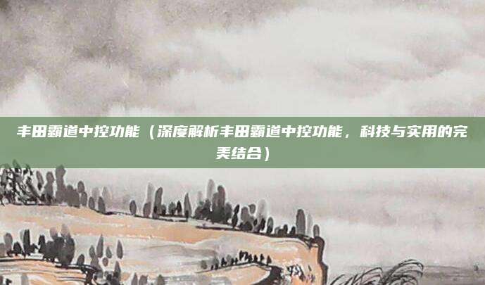 丰田霸道中控功能(深度解析丰田霸道中控功能,科技与实用的完美结合)