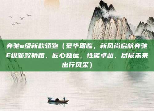 奔驰e级新款轿跑(豪华驾临,新风尚启航奔驰E级新款轿跑,匠心独运,性能卓越,尽展未来出行风采)