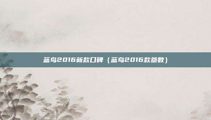 蓝鸟2016新款口碑(蓝鸟2016款参数)