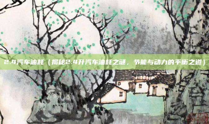 2.4汽车油耗(揭秘2.4升汽车油耗之谜,节能与动力的平衡之道)