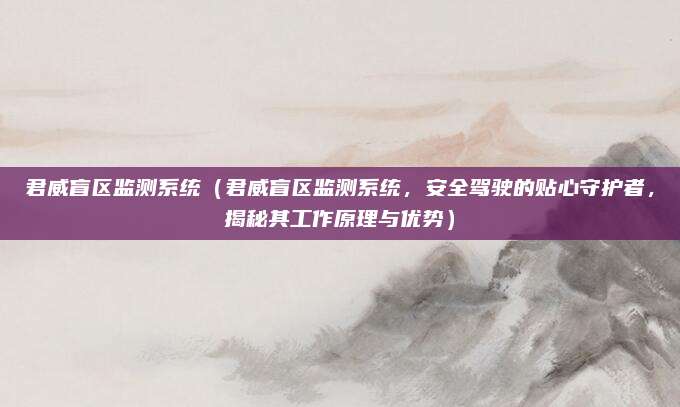 君威盲区监测系统(君威盲区监测系统,安全驾驶的贴心守护者,揭秘其工作原理与优势)