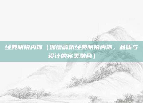 经典明锐内饰（深度解析经典明锐内饰，品质与设计的完美融合）