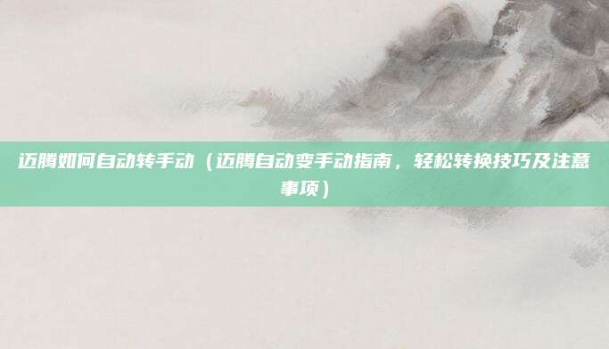 迈腾如何自动转手动（迈腾自动变手动指南，轻松转换技巧及注意事项）