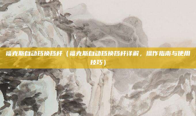 福克斯自动挡换挡杆（福克斯自动挡换挡杆详解，操作指南与使用技巧）