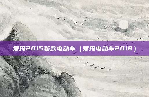 爱玛2015新款电动车(爱玛电动车2018)