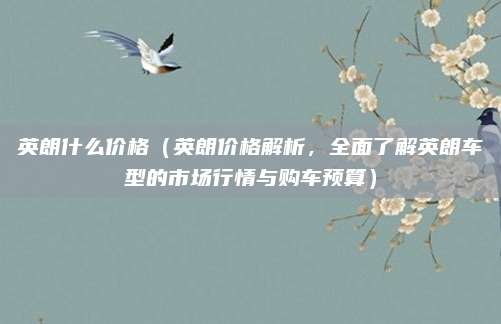 英朗什么价格(英朗价格解析,全面了解英朗车型的市场行情与购车预算)