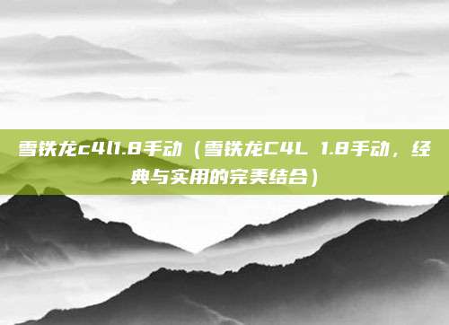 雪铁龙c4l1.8手动(雪铁龙C4L 1.8手动,经典与实用的完美结合)
