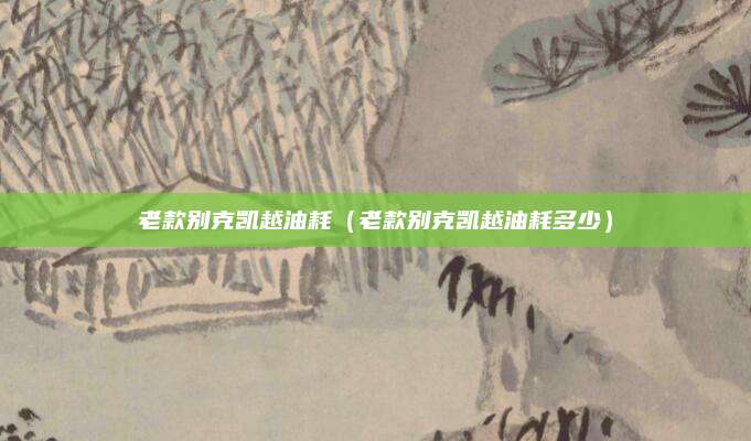 老款别克凯越油耗(老款别克凯越油耗多少)