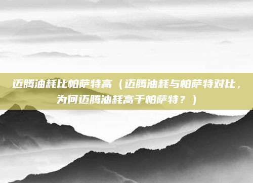 迈腾油耗比帕萨特高(迈腾油耗与帕萨特对比,为何迈腾油耗高于帕萨特?)