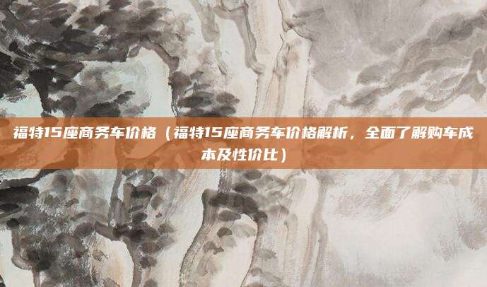 福特15座商务车价格(福特15座商务车价格解析,全面了解购车成本及性价比)