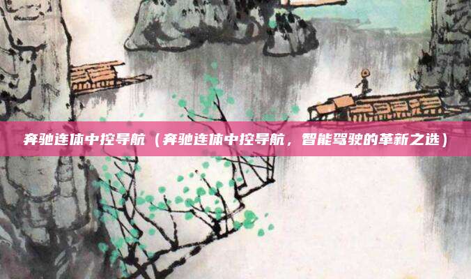 奔驰连体中控导航（奔驰连体中控导航，智能驾驶的革新之选）