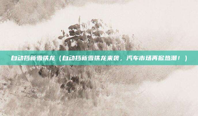 自动挡新雪铁龙(自动挡新雪铁龙来袭,汽车市场再掀热潮!)