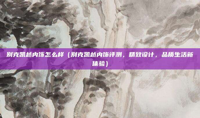 别克凯越内饰怎么样（别克凯越内饰评测，精致设计，品质生活新体验）