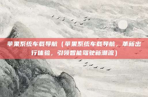 苹果系统车载导航（苹果系统车载导航，革新出行体验，引领智能驾驶新潮流）