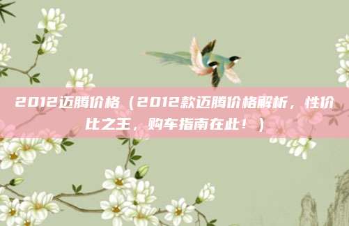 2012迈腾价格（2012款迈腾价格解析，性价比之王，购车指南在此！）