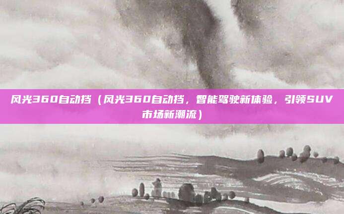 风光360自动挡（风光360自动挡，智能驾驶新体验，引领SUV市场新潮流）