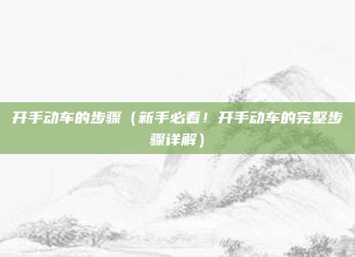 开手动车的步骤（新手必看！开手动车的完整步骤详解）