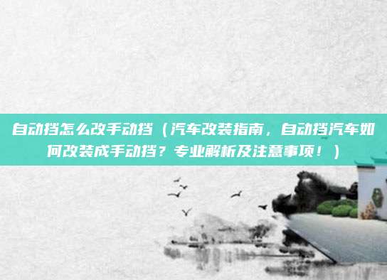 自动挡怎么改手动挡（汽车改装指南，自动挡汽车如何改装成手动挡？专业解析及注意事项！）