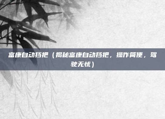 富康自动挡把(揭秘富康自动挡把,操作简便,驾驶无忧)