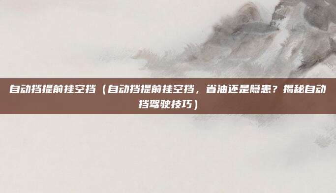 自动挡提前挂空挡(自动挡提前挂空挡,省油还是隐患?揭秘自动挡驾驶技巧)