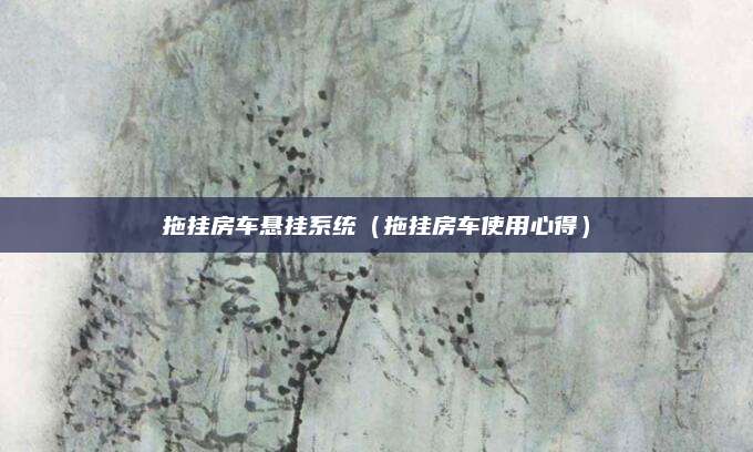 拖挂房车悬挂系统(拖挂房车使用心得)