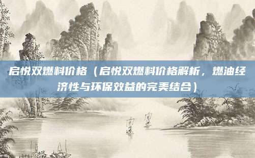 启悦双燃料价格(启悦双燃料价格解析,燃油经济性与环保效益的完美结合)