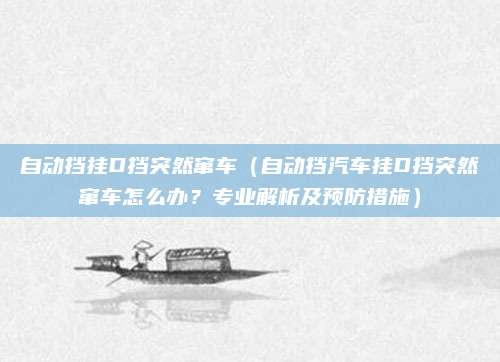 自动挡挂D挡突然窜车（自动挡汽车挂D挡突然窜车怎么办？专业解析及预防措施）
