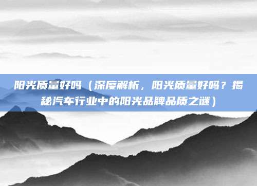 阳光质量好吗（深度解析，阳光质量好吗？揭秘汽车行业中的阳光品牌品质之谜）