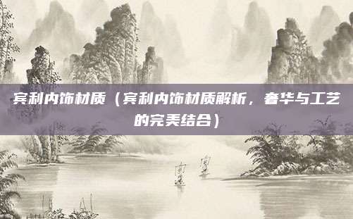 宾利内饰材质(宾利内饰材质解析,奢华与工艺的完美结合)