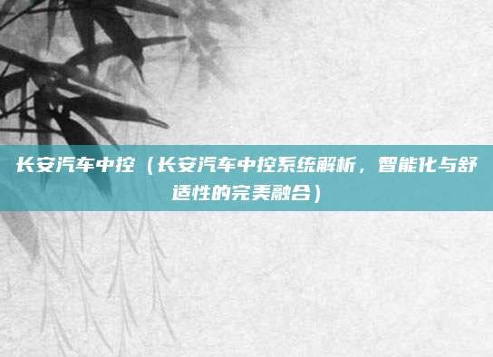 长安汽车中控（长安汽车中控系统解析，智能化与舒适性的完美融合）