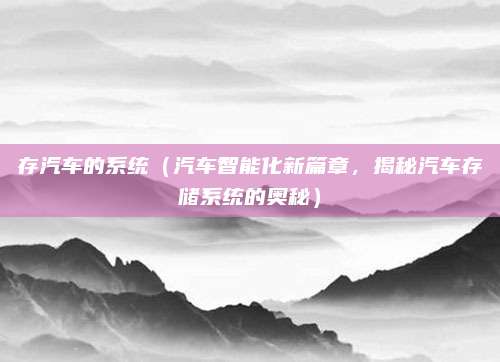 存汽车的系统(汽车智能化新篇章,揭秘汽车存储系统的奥秘)