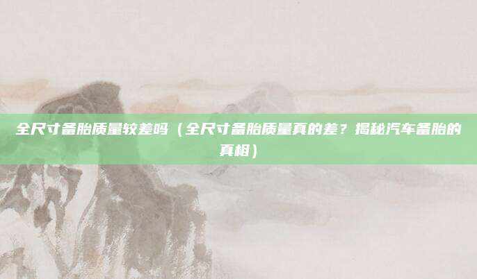 全尺寸备胎质量较差吗（全尺寸备胎质量真的差？揭秘汽车备胎的真相）