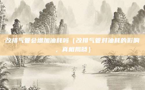 改排气管会增加油耗吗（改排气管对油耗的影响，真相揭晓）