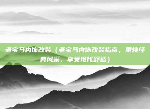 老宝马内饰改装(老宝马内饰改装指南,重焕经典风采,享受现代舒适)