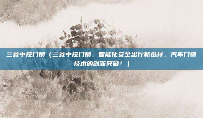 三菱中控门锁(三菱中控门锁,智能化安全出行新选择,汽车门锁技术的创新突破!)