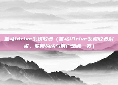 宝马idrive系统收费(宝马iDrive系统收费解析,费用构成与用户观点一览)
